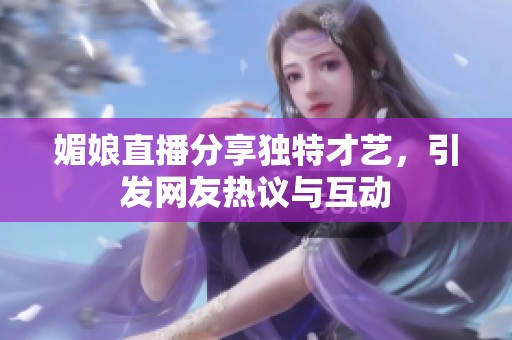 媚娘直播分享獨特才藝，引發(fā)網(wǎng)友熱議與互動