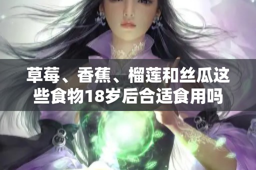 草莓、香蕉、榴蓮和絲瓜這些食物18歲后合適食用嗎