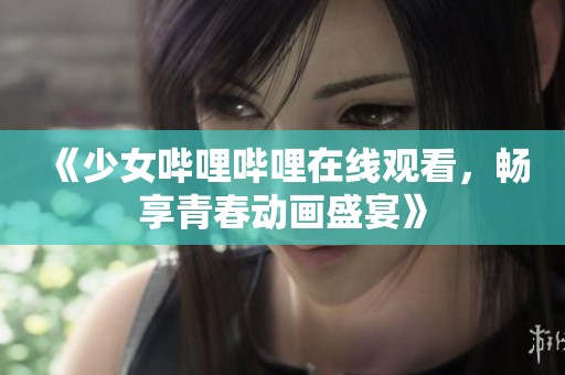 《少女嗶哩嗶哩在線觀看，暢享青春動(dòng)畫盛宴》