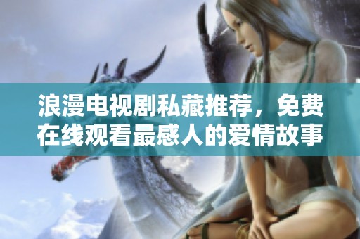 浪漫電視劇私藏推薦，免費(fèi)在線觀看最感人的愛情故事