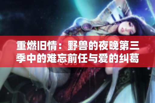 重燃舊情：野獸的夜晚第三季中的難忘前任與愛(ài)的糾葛