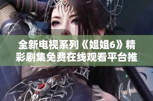全新電視系列《姐姐6》精彩劇集免費(fèi)在線觀看平臺推薦