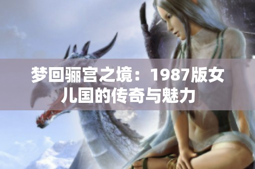 夢回驪宮之境：1987版女兒國的傳奇與魅力