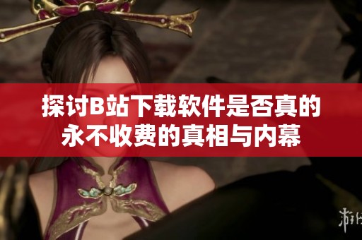 探討B(tài)站下載軟件是否真的永不收費的真相與內(nèi)幕