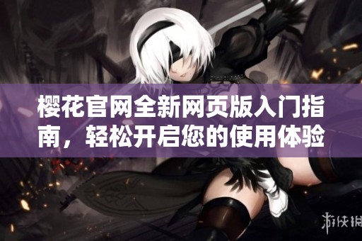 櫻花官網(wǎng)全新網(wǎng)頁(yè)版入門(mén)指南,輕松開(kāi)啟您的使用體驗(yàn) 櫻花官網(wǎng)全新網(wǎng)頁(yè)版入門(mén)指南,輕松開(kāi)啟您的使用體驗(yàn)