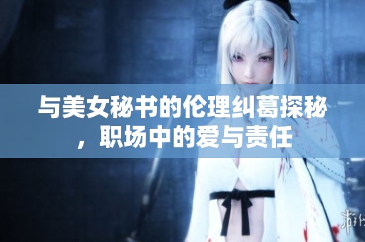 與美女秘書的倫理糾葛探秘，職場中的愛與責(zé)任