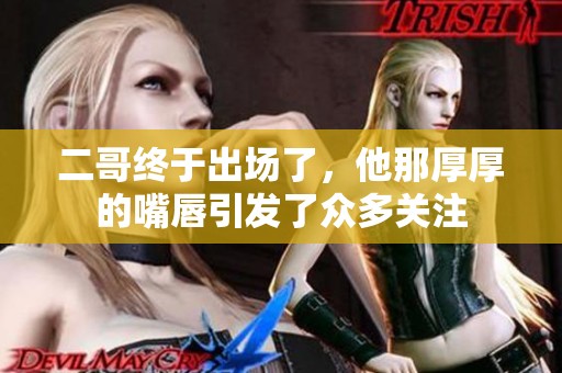 二哥終于出場了，他那厚厚的嘴唇引發(fā)了眾多關(guān)注