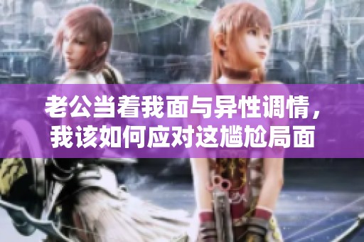 老公當(dāng)著我面與異性調(diào)情，我該如何應(yīng)對這尷尬局面