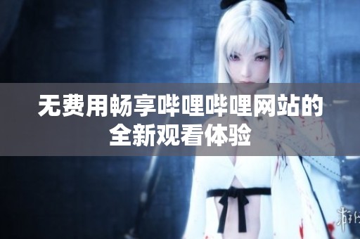 無(wú)費(fèi)用暢享嗶哩嗶哩網(wǎng)站的全新觀看體驗(yàn)