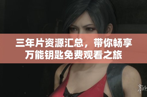 三年片資源匯總，帶你暢享萬(wàn)能鑰匙免費(fèi)觀看之旅