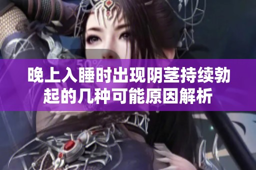 晚上入睡時出現(xiàn)陰莖持續(xù)勃起的幾種可能原因解析