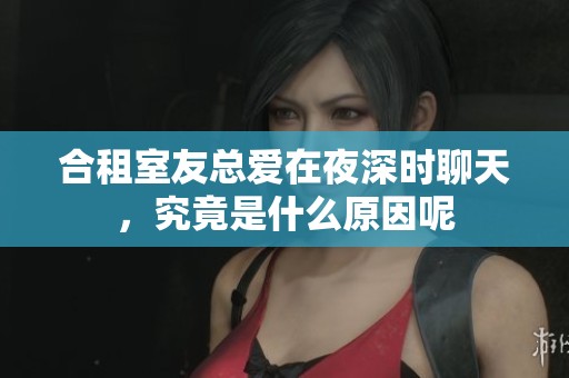 合租室友總愛在夜深時聊天，究竟是什么原因呢