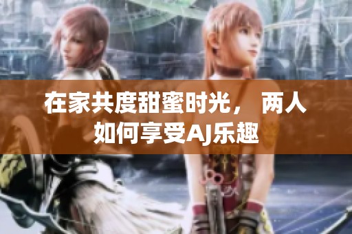 在家共度甜蜜時光， 兩人如何享受AJ樂趣