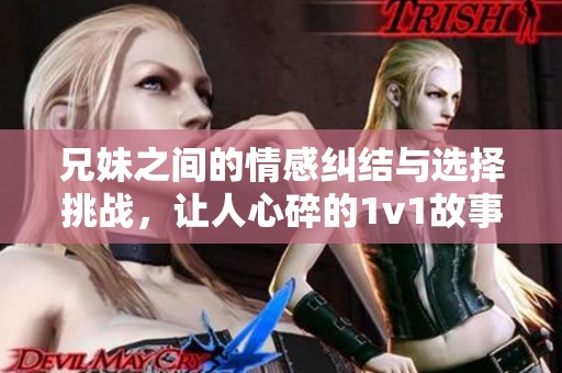 兄妹之間的情感糾結(jié)與選擇挑戰(zhàn)，讓人心碎的1v1故事