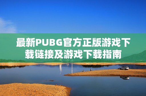 最新PUBG官方正版游戲下載鏈接及游戲下載指南 最新PUBG官方正版游戲下載鏈接及游戲下載指南