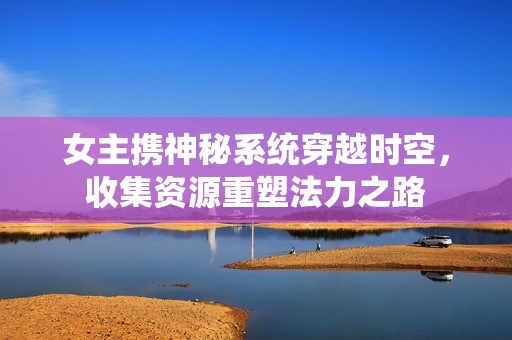 女主攜神秘系統(tǒng)穿越時(shí)空，收集資源重塑法力之路