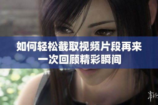 如何輕松截取視頻片段再來一次回顧精彩瞬間
