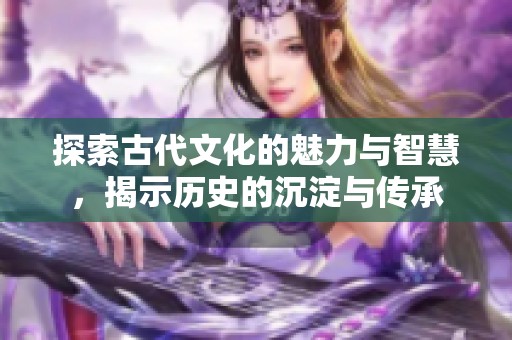 探索古代文化的魅力與智慧，揭示歷史的沉淀與傳承