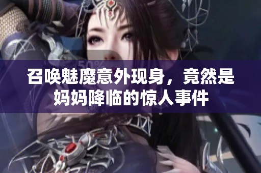 召喚魅魔意外現(xiàn)身，竟然是媽媽降臨的驚人事件