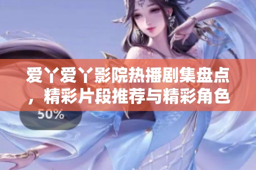 愛丫愛丫影院熱播劇集盤點，精彩片段推薦與精彩角色解析