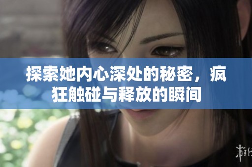 探索她內(nèi)心深處的秘密，瘋狂觸碰與釋放的瞬間
