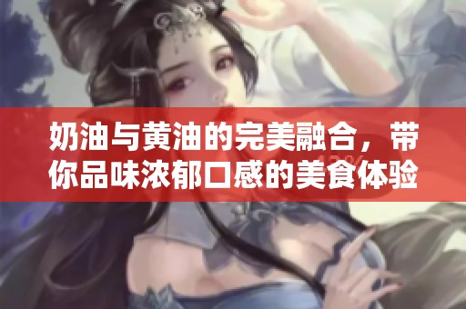 奶油與黃油的完美融合，帶你品味濃郁口感的美食體驗(yàn)