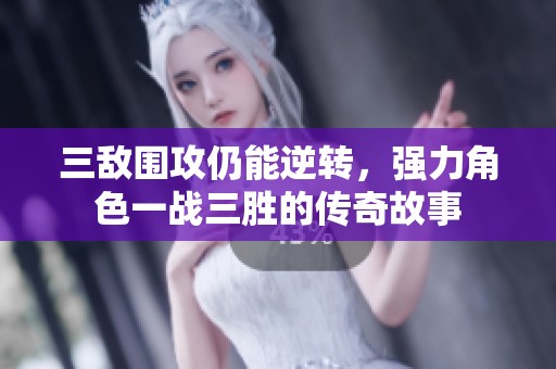 三敵圍攻仍能逆轉(zhuǎn)，強(qiáng)力角色一戰(zhàn)三勝的傳奇故事