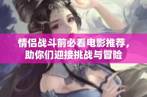 情侶戰(zhàn)斗前必看電影推薦，助你們迎接挑戰(zhàn)與冒險(xiǎn)