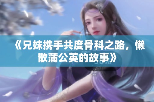 《兄妹攜手共度骨科之路，懶散蒲公英的故事》