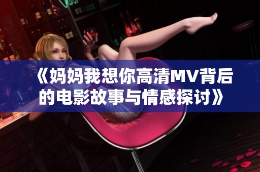 《媽媽我想你高清MV背后的電影故事與情感探討》