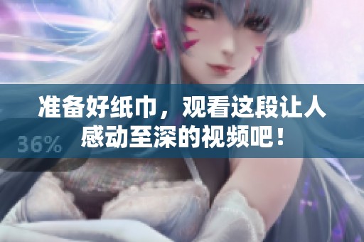 準(zhǔn)備好紙巾，觀看這段讓人感動(dòng)至深的視頻吧！