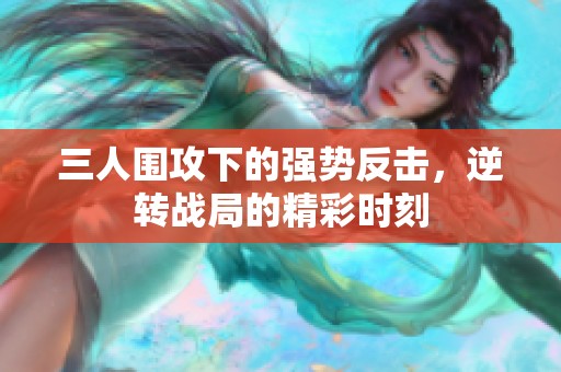 三人圍攻下的強(qiáng)勢反擊，逆轉(zhuǎn)戰(zhàn)局的精彩時(shí)刻