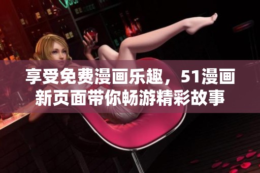 享受免費(fèi)漫畫(huà)樂(lè)趣，51漫畫(huà)新頁(yè)面帶你暢游精彩故事