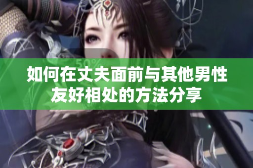 如何在丈夫面前與其他男性友好相處的方法分享