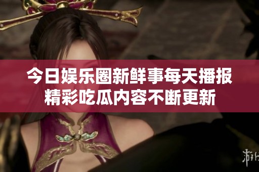 今日娛樂圈新鮮事每天播報精彩吃瓜內(nèi)容不斷更新