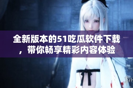 全新版本的51吃瓜軟件下載，帶你暢享精彩內(nèi)容體驗(yàn)