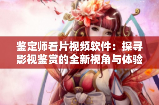 鑒定師看片視頻軟件：探尋影視鑒賞的全新視角與體驗