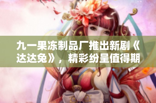 九一果凍制品廠推出新劇《達達兔》，精彩紛呈值得期待