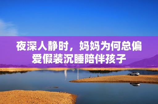 夜深人靜時(shí)，媽媽為何總偏愛假裝沉睡陪伴孩子