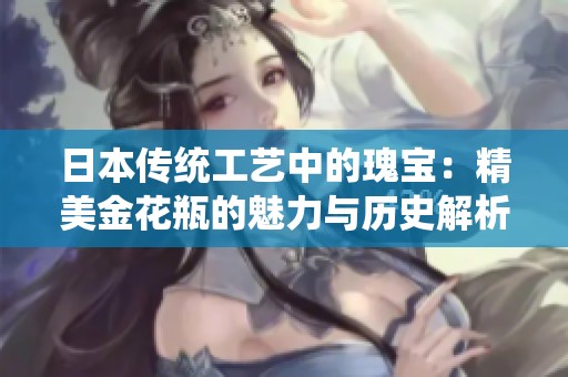 日本傳統(tǒng)工藝中的瑰寶：精美金花瓶的魅力與歷史解析