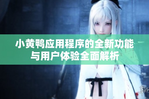 小黃鴨應(yīng)用程序的全新功能與用戶體驗(yàn)全面解析