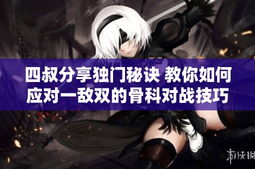 四叔分享獨門秘訣 教你如何應對一敵雙的骨科對戰(zhàn)技巧