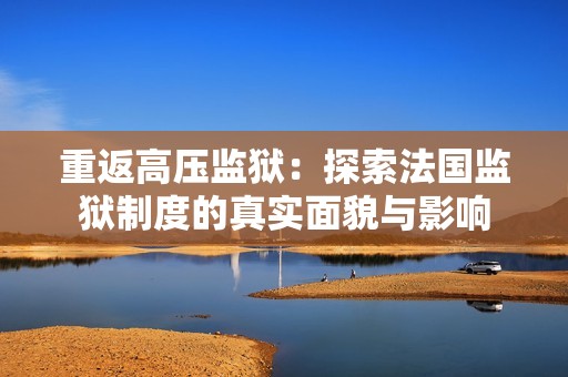 重返高壓監(jiān)獄：探索法國監(jiān)獄制度的真實面貌與影響