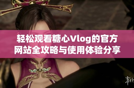 輕松觀看糖心Vlog的官方網(wǎng)站全攻略與使用體驗(yàn)分享