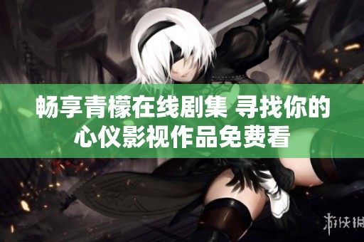 暢享青檬在線劇集 尋找你的心儀影視作品免費看