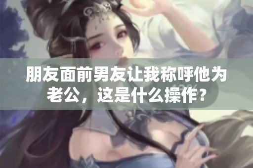 朋友面前男友讓我稱呼他為老公，這是什么操作？