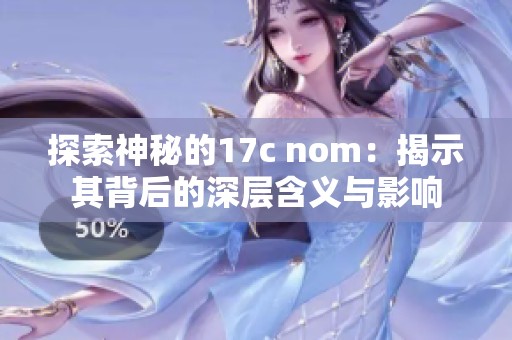 探索神秘的17c nom：揭示其背后的深層含義與影響