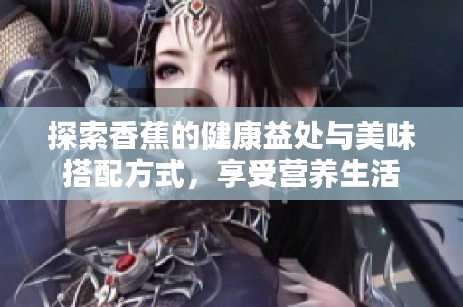 探索香蕉的健康益處與美味搭配方式，享受營(yíng)養(yǎng)生活