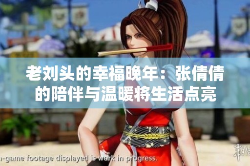 老劉頭的幸福晚年：張倩倩的陪伴與溫暖將生活點(diǎn)亮