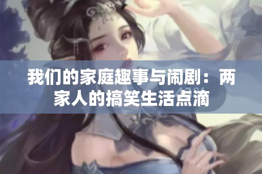 我們的家庭趣事與鬧劇：兩家人的搞笑生活點(diǎn)滴